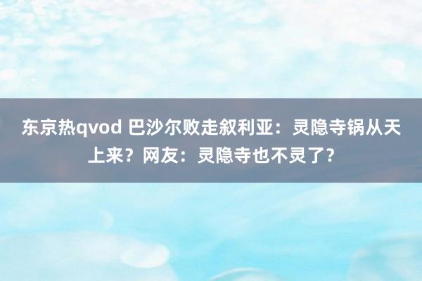 东京热qvod 巴沙尔败走叙利亚：灵隐寺锅从天上来？网友：灵隐寺也不灵了？