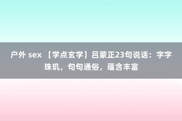 户外 sex 【学点玄学】吕蒙正23句说话：字字珠玑，句句通俗，蕴含丰富