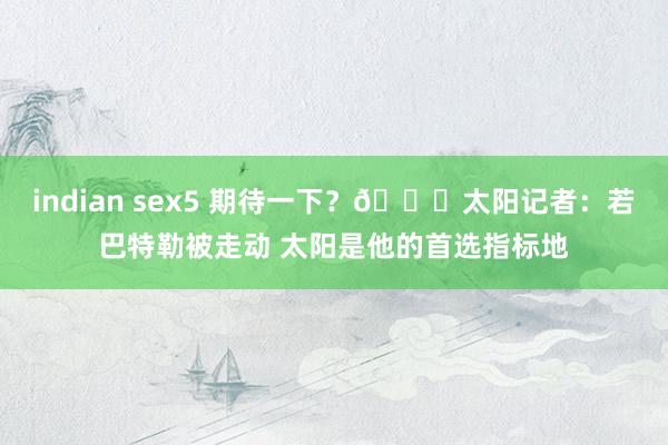 indian sex5 期待一下？👀太阳记者：若巴特勒被走动 太阳是他的首选指标地