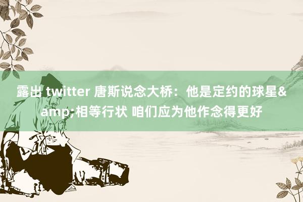 露出 twitter 唐斯说念大桥：他是定约的球星&相等行状 咱们应为他作念得更好