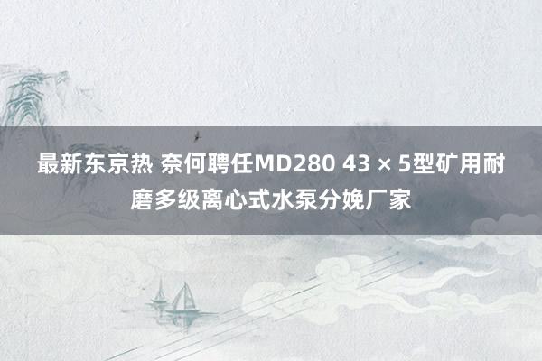 最新东京热 奈何聘任MD280 43 × 5型矿用耐磨多级离心式水泵分娩厂家