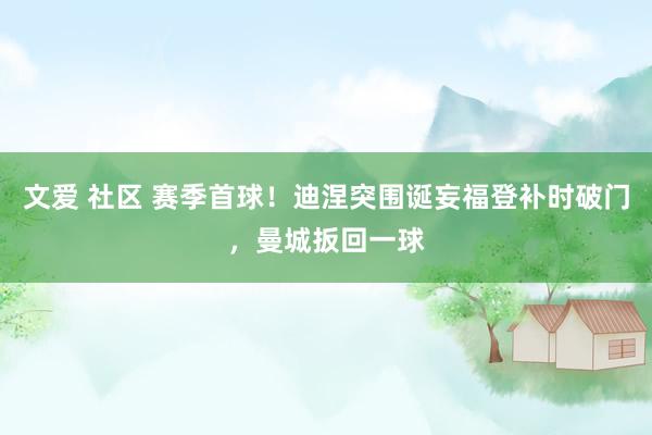 文爱 社区 赛季首球！迪涅突围诞妄福登补时破门，曼城扳回一球