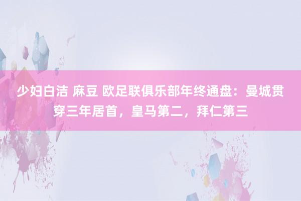 少妇白洁 麻豆 欧足联俱乐部年终通盘：曼城贯穿三年居首，皇马第二，拜仁第三