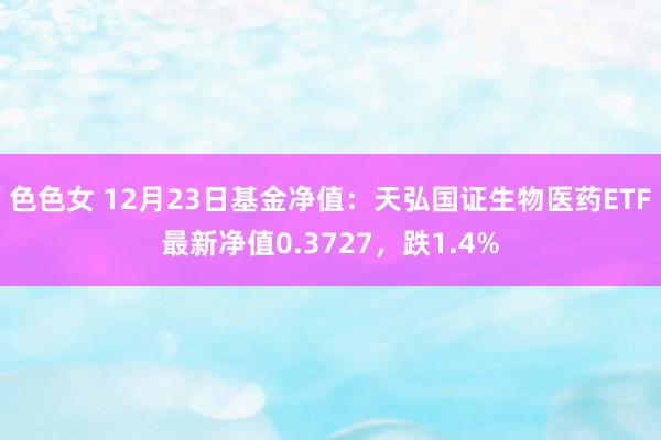 色色女 12月23日基金净值：天弘国证生物医药ETF最新净值0.3727，跌1.4%