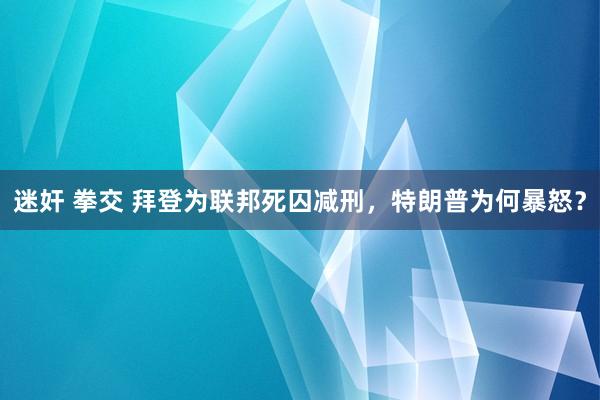 迷奸 拳交 拜登为联邦死囚减刑，特朗普为何暴怒？