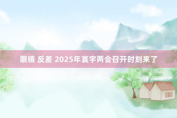 眼镜 反差 2025年寰宇两会召开时刻来了