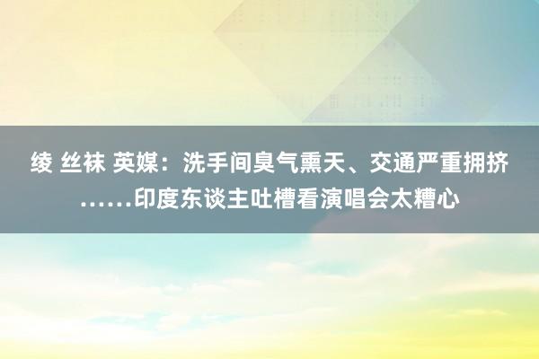 绫 丝袜 英媒：洗手间臭气熏天、交通严重拥挤……印度东谈主吐槽看演唱会太糟心