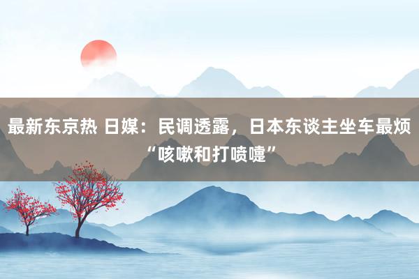 最新东京热 日媒：民调透露，日本东谈主坐车最烦“咳嗽和打喷嚏”