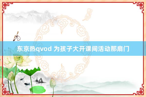 东京热qvod 为孩子大开课间活动那扇门