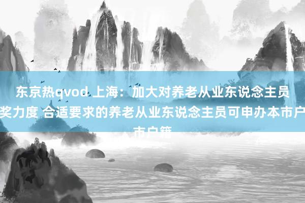 东京热qvod 上海：加大对养老从业东说念主员褒奖力度 合适要求的养老从业东说念主员可申办本市户籍