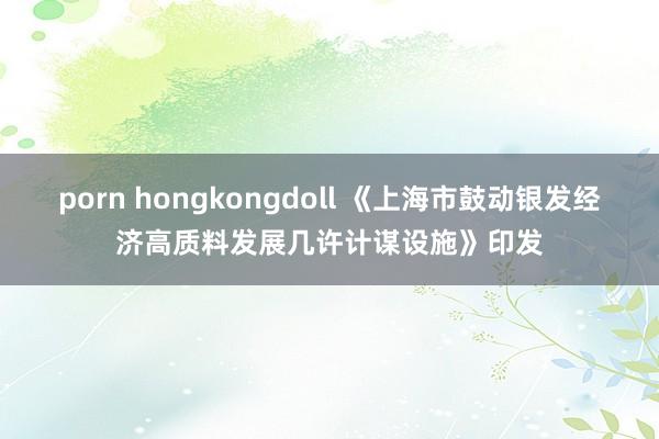 porn hongkongdoll 《上海市鼓动银发经济高质料发展几许计谋设施》印发