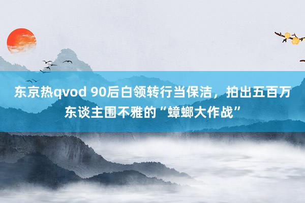 东京热qvod 90后白领转行当保洁，拍出五百万东谈主围不雅的“蟑螂大作战”