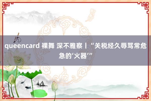 queencard 裸舞 深不雅察丨“关税经久辱骂常危急的‘火器’”