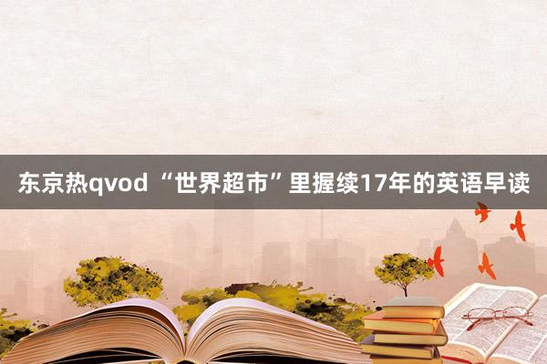 东京热qvod “世界超市”里握续17年的英语早读