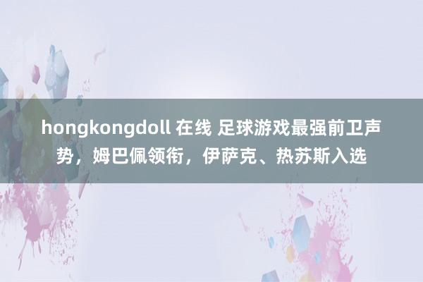 hongkongdoll 在线 足球游戏最强前卫声势，姆巴佩领衔，伊萨克、热苏斯入选