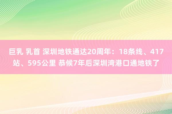 巨乳 乳首 深圳地铁通达20周年：18条线、417站、595公里 恭候7年后深圳湾港口通地铁了