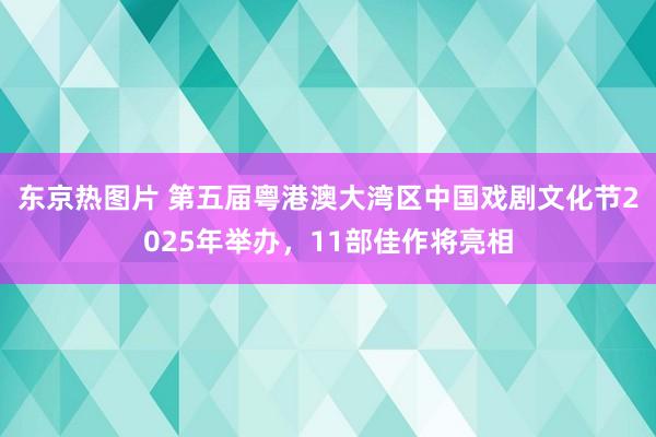 东京热图片 第五届粤港澳大湾区中国戏剧文化节2025年举办，11部佳作将亮相