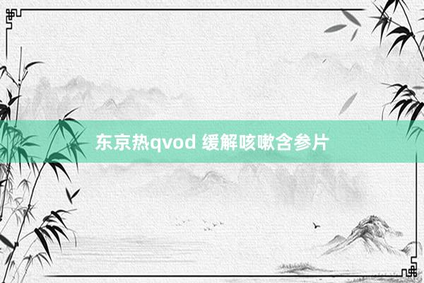 东京热qvod 缓解咳嗽含参片