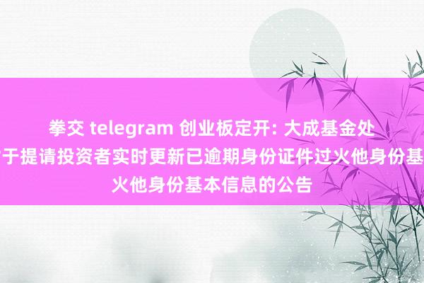 拳交 telegram 创业板定开: 大成基金处理有限公司对于提请投资者实时更新已逾期身份证件过火他身份基本信息的公告