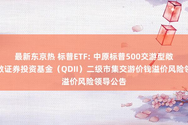 最新东京热 标普ETF: 中原标普500交游型敞开式指数证券投资基金（QDII）二级市集交游价钱溢价风险领导公告