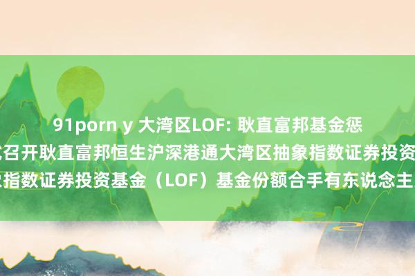 91porn y 大湾区LOF: 耿直富邦基金惩处有限公司对于以通信样式召开耿直富邦恒生沪深港通大湾区抽象指数证券投资基金（LOF）基金份额合手有东说念主大会的公告