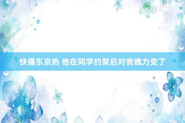 快播东京热 他在同学约聚后对我魄力变了