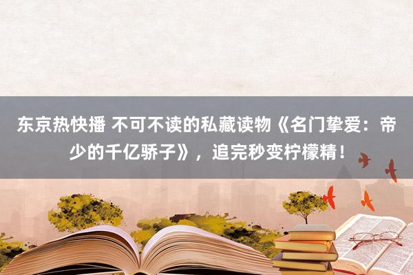 东京热快播 不可不读的私藏读物《名门挚爱：帝少的千亿骄子》，追完秒变柠檬精！