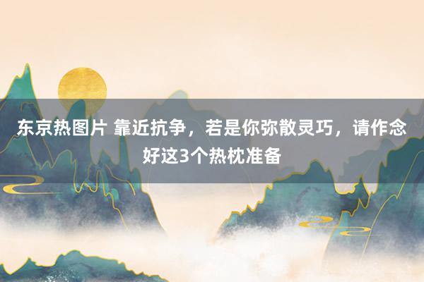 东京热图片 靠近抗争，若是你弥散灵巧，请作念好这3个热枕准备