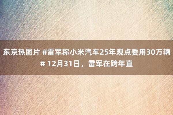 东京热图片 #雷军称小米汽车25年观点委用30万辆# 12月31日，雷军在跨年直