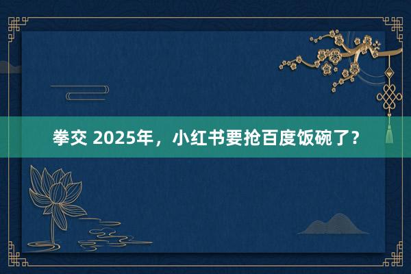 拳交 2025年，小红书要抢百度饭碗了？