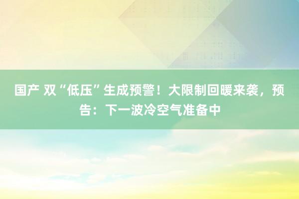 国产 双“低压”生成预警！大限制回暖来袭，预告：下一波冷空气准备中