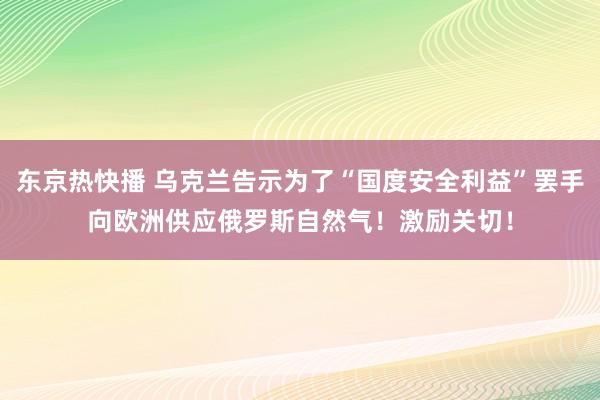 东京热快播 乌克兰告示为了“国度安全利益”罢手向欧洲供应俄罗斯自然气！激励关切！