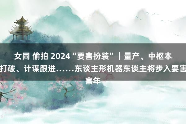 女同 偷拍 2024“要害扮装”｜量产、中枢本领打破、计谋跟进……东谈主形机器东谈主将步入要害年