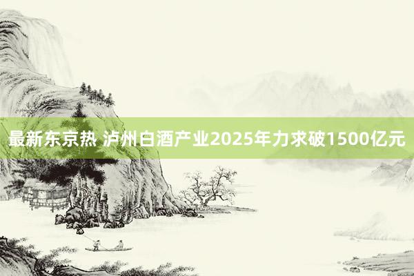 最新东京热 泸州白酒产业2025年力求破1500亿元