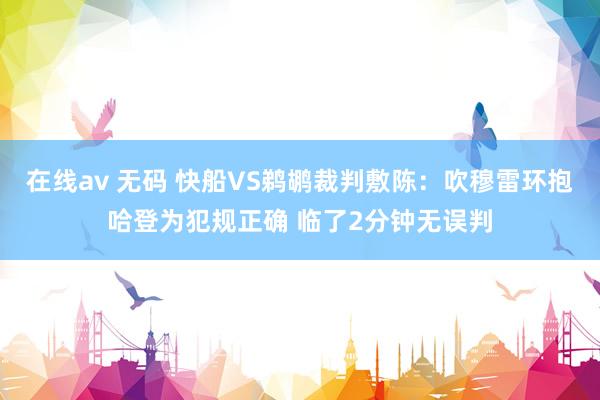 在线av 无码 快船VS鹈鹕裁判敷陈：吹穆雷环抱哈登为犯规正确 临了2分钟无误判