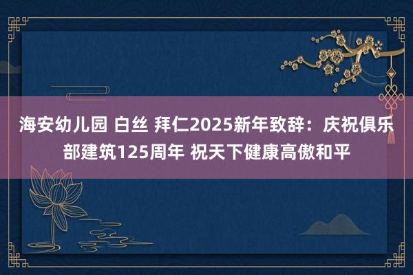 海安幼儿园 白丝 拜仁2025新年致辞：庆祝俱乐部建筑125周年 祝天下健康高傲和平