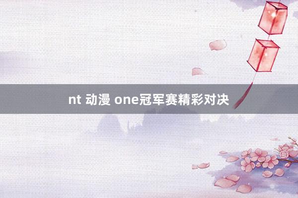 nt 动漫 one冠军赛精彩对决