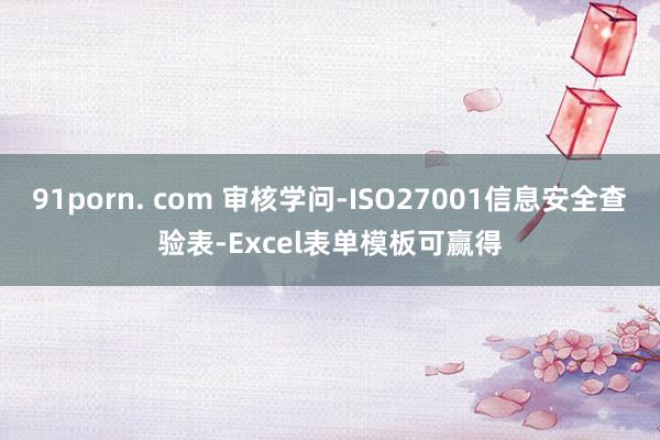 91porn. com 审核学问-ISO27001信息安全查验表-Excel表单模板可赢得