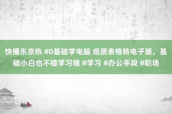 快播东京热 #0基础学电脑 纸质表格转电子版，基础小白也不错学习哦 #学习 #办公手段 #职场