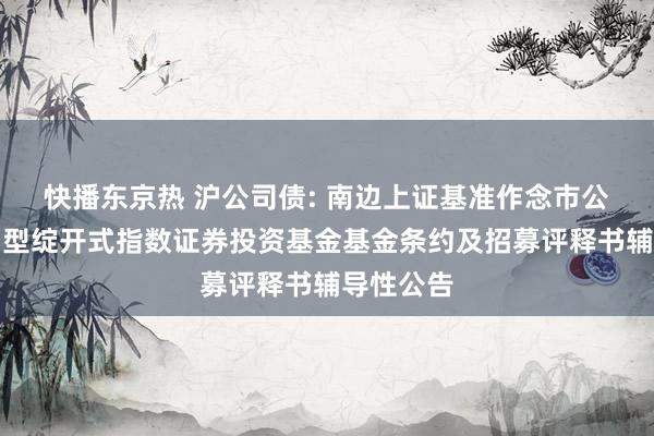 快播东京热 沪公司债: 南边上证基准作念市公司债来回型绽开式指数证券投资基金基金条约及招募评释书辅导性公告