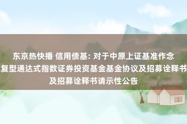 东京热快播 信用债基: 对于中原上证基准作念市公司债往复型通达式指数证券投资基金基金协议及招募诠释书请示性公告