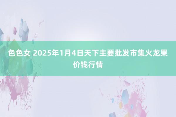 色色女 2025年1月4日天下主要批发市集火龙果价钱行情