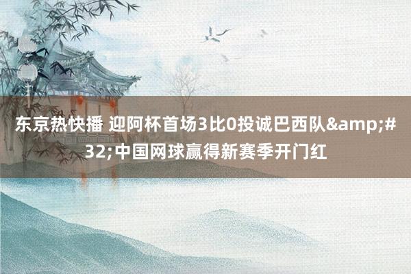 东京热快播 迎阿杯首场3比0投诚巴西队&#32;中国网球赢得新赛季开门红