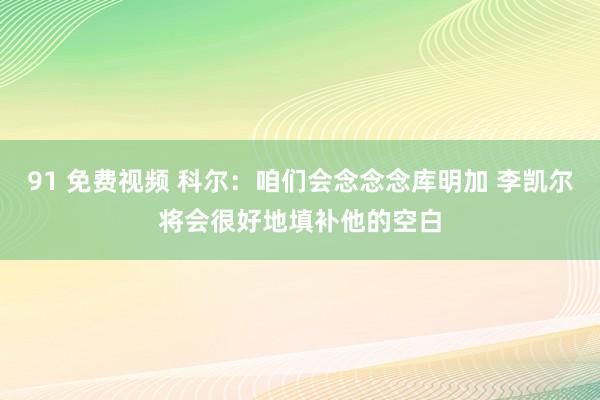 91 免费视频 科尔：咱们会念念念库明加 李凯尔将会很好地填补他的空白