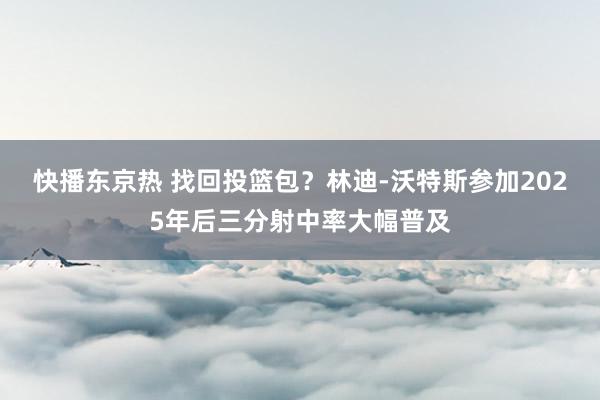 快播东京热 找回投篮包？林迪-沃特斯参加2025年后三分射中率大幅普及