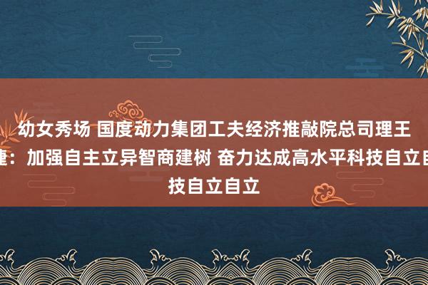 幼女秀场 国度动力集团工夫经济推敲院总司理王文捷：加强自主立异智商建树 奋力达成高水平科技自立自立