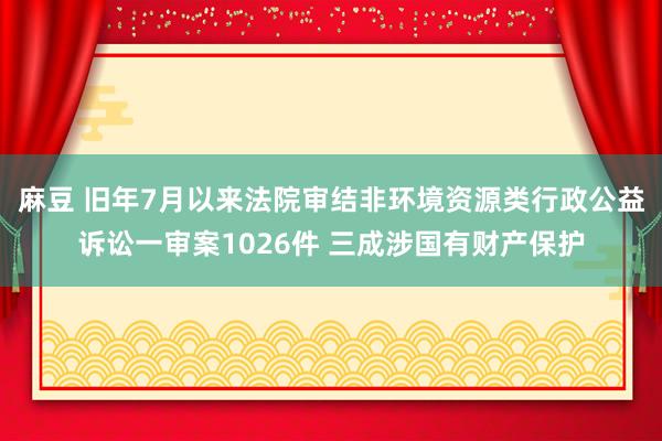 麻豆 旧年7月以来法院审结非环境资源类行政公益诉讼一审案1026件 三成涉国有财产保护