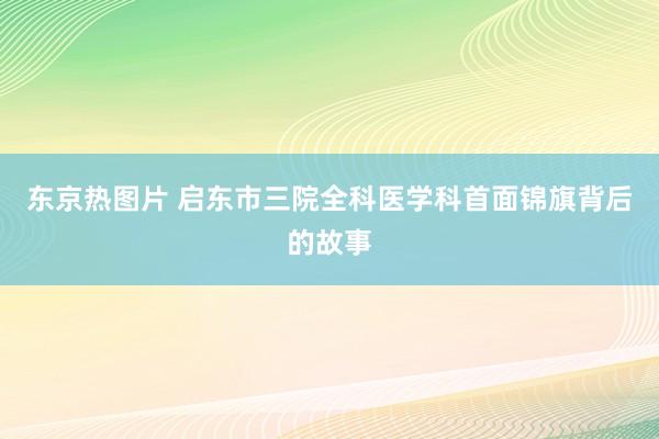 东京热图片 启东市三院全科医学科首面锦旗背后的故事