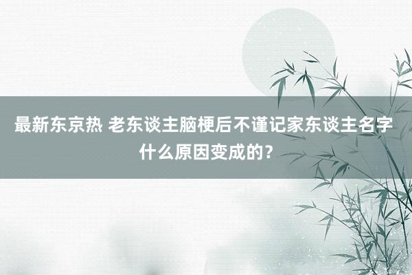 最新东京热 老东谈主脑梗后不谨记家东谈主名字 什么原因变成的？