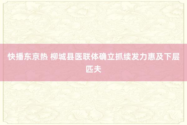 快播东京热 柳城县医联体确立抓续发力惠及下层匹夫